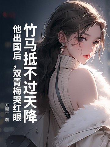 竹马抵不过天降?他出国后,双青梅哭红眼 竹马抵不过天降?他出国后,双青梅哭红眼